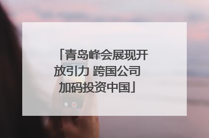 青岛峰会展现开放引力 跨国公司加码投资中国