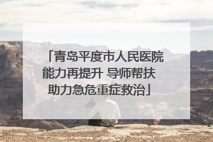 青岛平度市人民医院能力再提升 导师帮扶助力急危重症救治