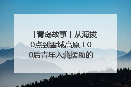 青岛故事丨从海拔0点到雪域高原！00后青年入藏援助的400多个日夜