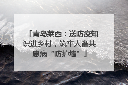 青岛莱西：送防疫知识进乡村，筑牢人畜共患病“防护墙”