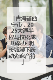青海省西宁市：2025大通半程马拉松成功举办 明长城脚下跃动奔跑音符
