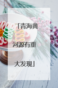 青海黄河源有重大发现