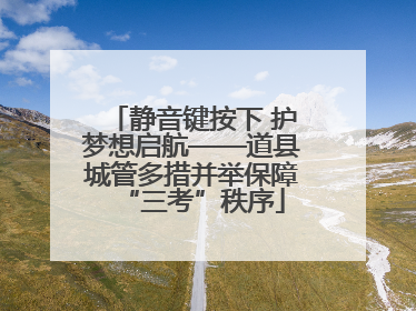 静音键按下 护梦想启航——道县城管多措并举保障“三考”秩序