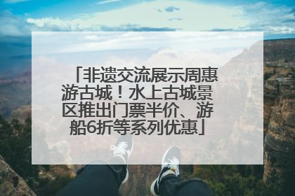 非遗交流展示周惠游古城！水上古城景区推出门票半价、游船6折等系列优惠