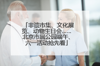 非遗市集、文化展览、动物生日会……北京市属公园端午、六一活动抢先看