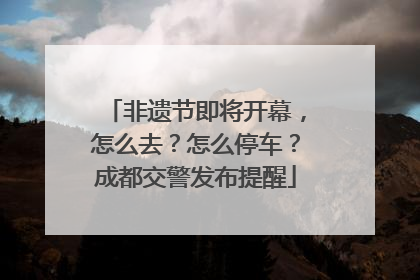 非遗节即将开幕，怎么去？怎么停车？成都交警发布提醒