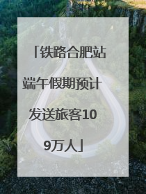 铁路合肥站端午假期预计发送旅客109万人