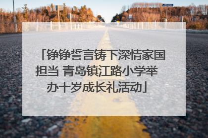 铮铮誓言铸下深情家国担当 青岛镇江路小学举办十岁成长礼活动