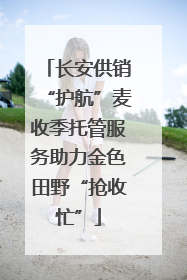 长安供销“护航”麦收季托管服务助力金色田野“抢收忙”