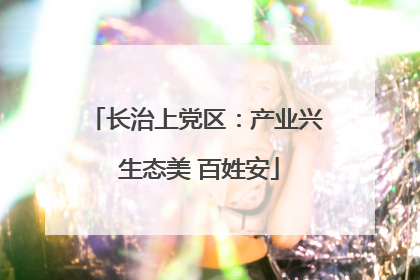 长治上党区：产业兴 生态美 百姓安