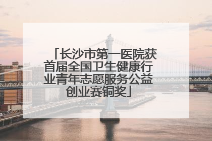 长沙市第一医院获首届全国卫生健康行业青年志愿服务公益创业赛铜奖