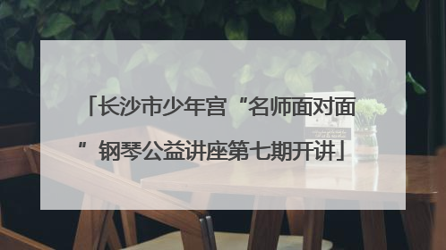 长沙市少年宫“名师面对面”钢琴公益讲座第七期开讲