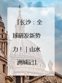长沙：全球研发新势力！｜山水洲城记