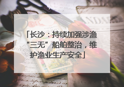 长沙：持续加强涉渔“三无”船舶整治，维护渔业生产安全