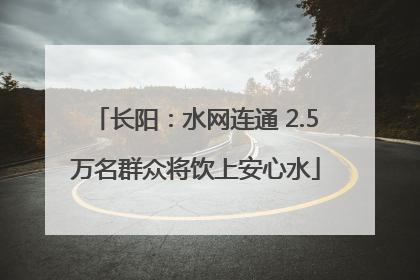 长阳：水网连通 2.5万名群众将饮上安心水