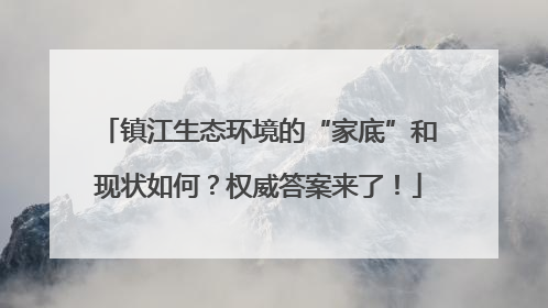 镇江生态环境的“家底”和现状如何？权威答案来了！