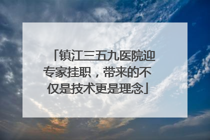 镇江三五九医院迎专家挂职，带来的不仅是技术更是理念