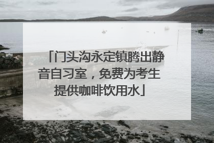 门头沟永定镇腾出静音自习室，免费为考生提供咖啡饮用水