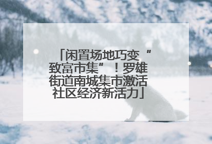 闲置场地巧变“致富市集”！罗雄街道南城集市激活社区经济新活力