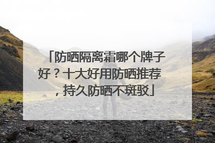 防晒隔离霜哪个牌子好？十大好用防晒推荐，持久防晒不斑驳