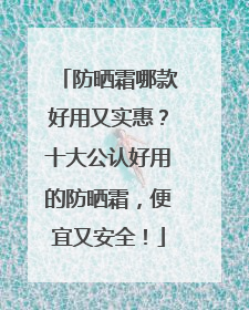 防晒霜哪款好用又实惠？十大公认好用的防晒霜，便宜又安全！