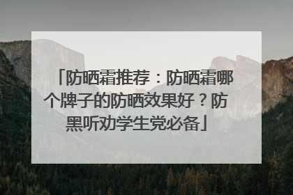 防晒霜推荐：防晒霜哪个牌子的防晒效果好？防黑听劝学生党必备
