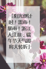阳光倒计时！雷雨！暴雨！浙江人注意，端午节天气即将大转折