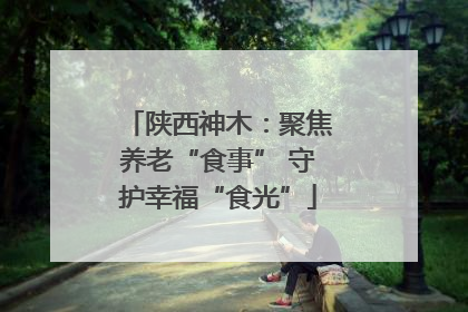 陕西神木：聚焦养老“食事” 守护幸福“食光”