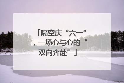 隔空庆“六一”，一场心与心的“双向奔赴”