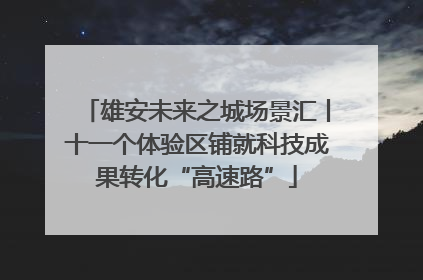 雄安未来之城场景汇丨十一个体验区铺就科技成果转化“高速路”