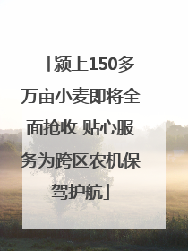 颍上150多万亩小麦即将全面抢收 贴心服务为跨区农机保驾护航