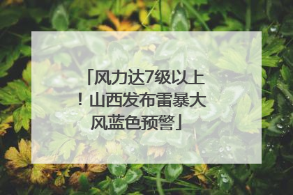 风力达7级以上！山西发布雷暴大风蓝色预警