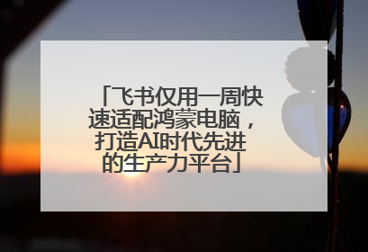 飞书仅用一周快速适配鸿蒙电脑，打造AI时代先进的生产力平台
