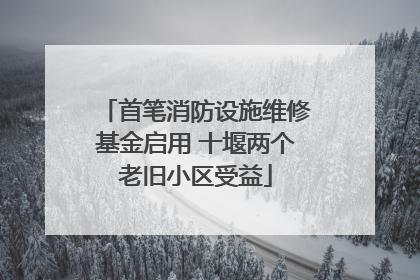 首笔消防设施维修基金启用 十堰两个老旧小区受益