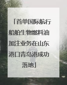 首单国际航行船舶生物燃料油加注业务在山东港口青岛港成功落地