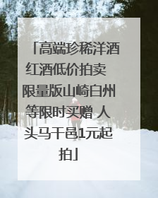 高端珍稀洋酒红酒低价拍卖 限量版山崎白州等限时买赠 人头马干邑1元起拍