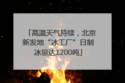 高温天气持续，北京新发地“冰工厂”日制冰量达1200吨