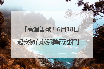 高温暂歇！6月18日起安徽有较强降雨过程