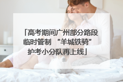 高考期间广州部分路段临时管制 “羊城铁骑”护考小分队再上线