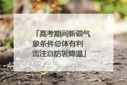 高考期间新疆气象条件总体有利 需注意防暑降温