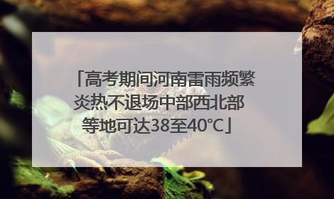 高考期间河南雷雨频繁 炎热不退场中部西北部等地可达38至40℃