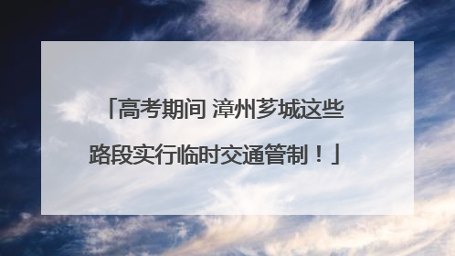 高考期间 漳州芗城这些路段实行临时交通管制！