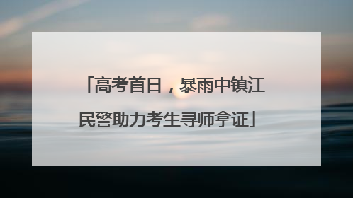 高考首日，暴雨中镇江民警助力考生寻师拿证