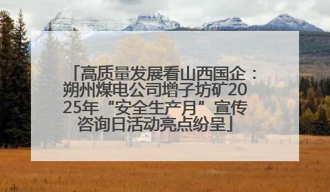 高质量发展看山西国企：朔州煤电公司增子坊矿2025年“安全生产月”宣传咨询日活动亮点纷呈