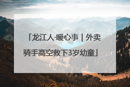 龙江人·暖心事｜外卖骑手高空救下3岁幼童