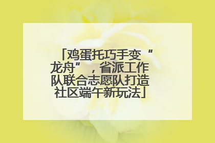 鸡蛋托巧手变“龙舟”，省派工作队联合志愿队打造社区端午新玩法