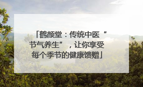 鹤颜堂：传统中医“节气养生”，让你享受每个季节的健康馈赠
