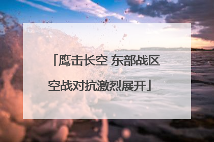 鹰击长空 东部战区空战对抗激烈展开