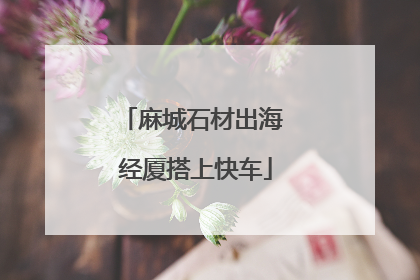 麻城石材出海 经厦搭上快车