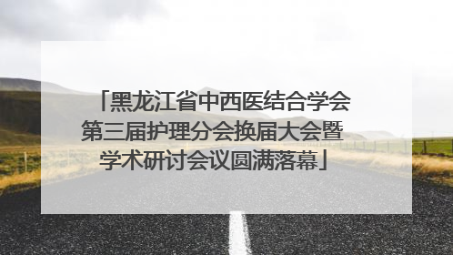 黑龙江省中西医结合学会第三届护理分会换届大会暨学术研讨会议圆满落幕